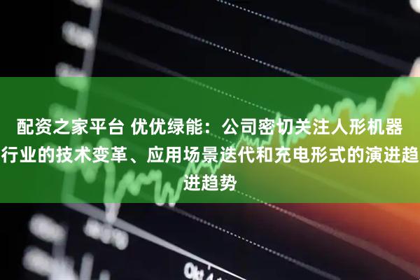 配资之家平台 优优绿能：公司密切关注人形机器人行业的技术变革、应用场景迭代和充电形式的演进趋势