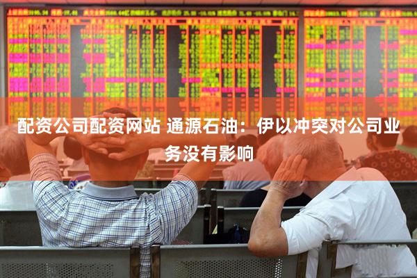 配资公司配资网站 通源石油：伊以冲突对公司业务没有影响