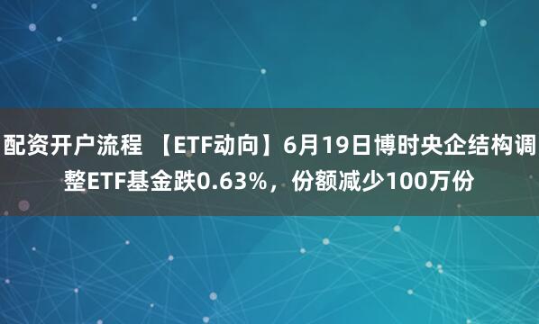 配资开户流程 【ETF动向】6月19日博时央企结构调整ETF基金跌0.63%，份额减少100万份