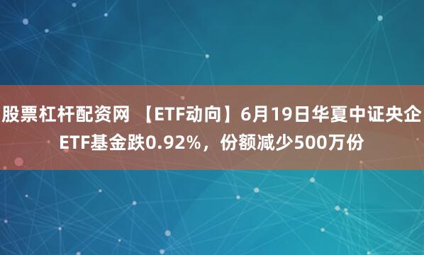 股票杠杆配资网 【ETF动向】6月19日华夏中证央企ETF基金跌0.92%，份额减少500万份