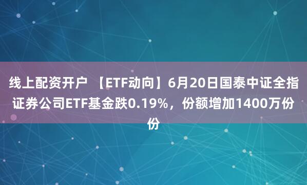 线上配资开户 【ETF动向】6月20日国泰中证全指证券公司ETF基金跌0.19%，份额增加1400万份