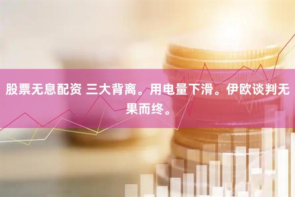股票无息配资 三大背离。用电量下滑。伊欧谈判无果而终。