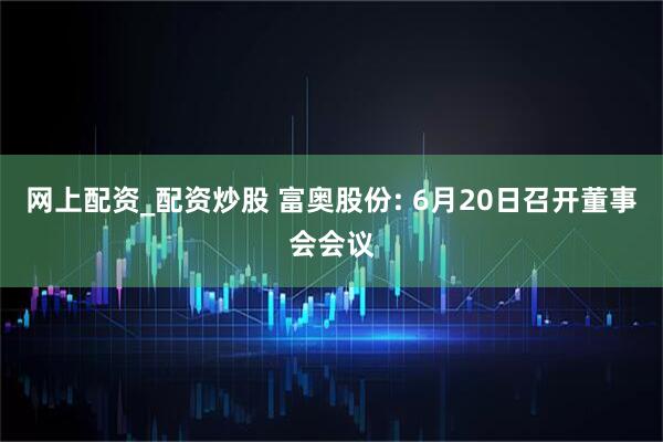 网上配资_配资炒股 富奥股份: 6月20日召开董事会会议