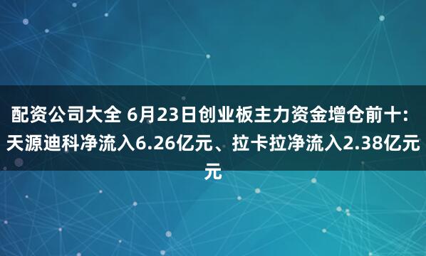 配资公司大全 6月23日创业板主力资金增仓前十: 天源迪科净流入6.26亿元、拉卡拉净流入2.38亿元