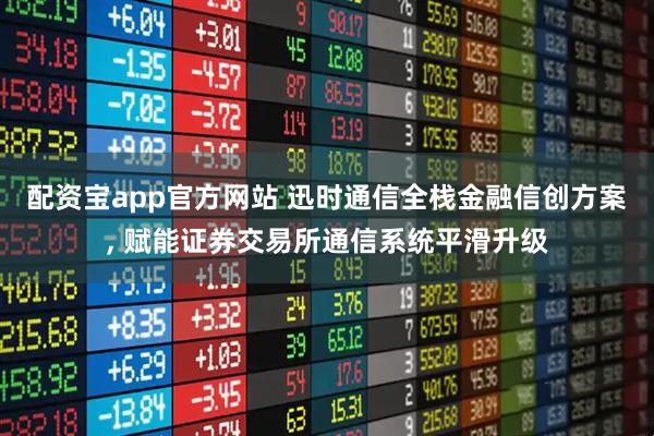 配资宝app官方网站 迅时通信全栈金融信创方案, 赋能证券交易所通信系统平滑升级