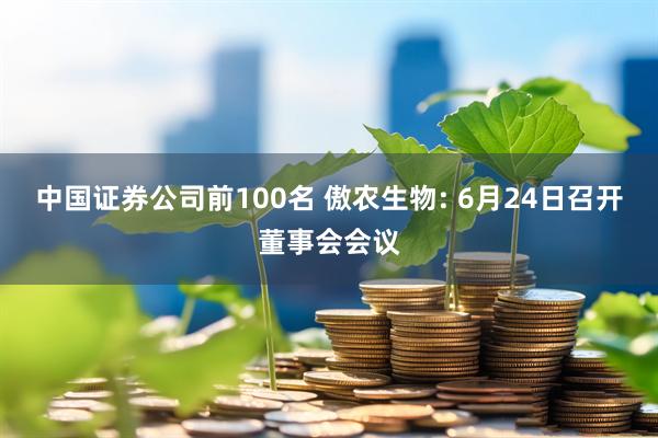 中国证券公司前100名 傲农生物: 6月24日召开董事会会议
