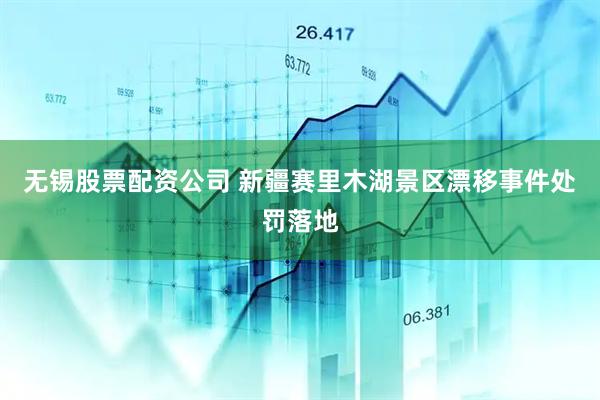 无锡股票配资公司 新疆赛里木湖景区漂移事件处罚落地