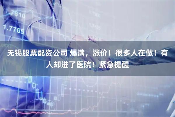 无锡股票配资公司 爆满，涨价！很多人在做！有人却进了医院！紧急提醒