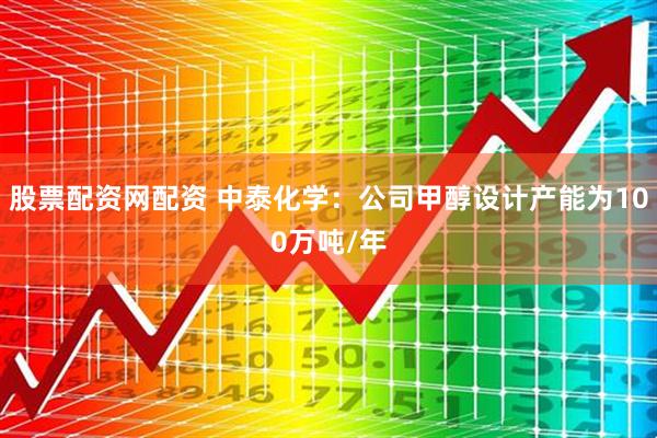 股票配资网配资 中泰化学：公司甲醇设计产能为100万吨/年