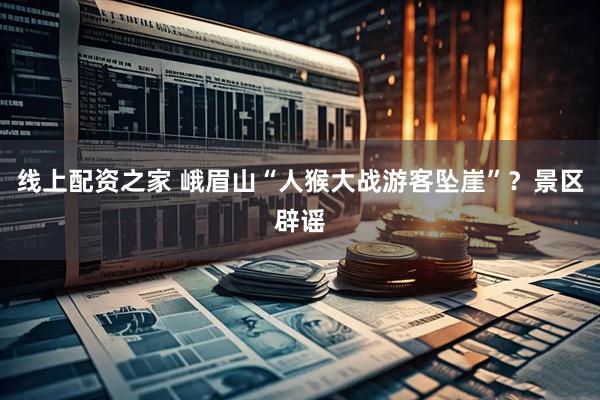 线上配资之家 峨眉山“人猴大战游客坠崖”?景区辟谣