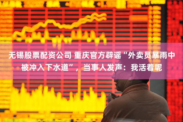 无锡股票配资公司 重庆官方辟谣“外卖员暴雨中被冲入下水道”，当事人发声：我活着呢