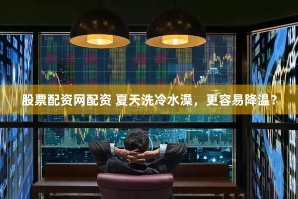 股票配资网配资 夏天洗冷水澡，更容易降温？