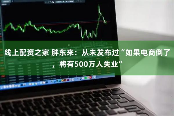 线上配资之家 胖东来：从未发布过“如果电商倒了，将有500万人失业”