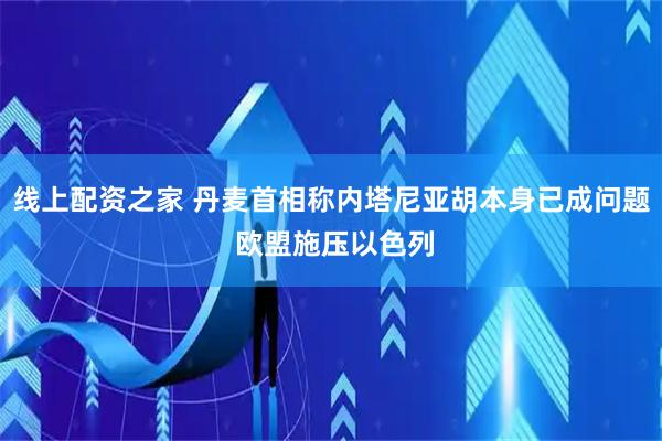 线上配资之家 丹麦首相称内塔尼亚胡本身已成问题 欧盟施压以色列