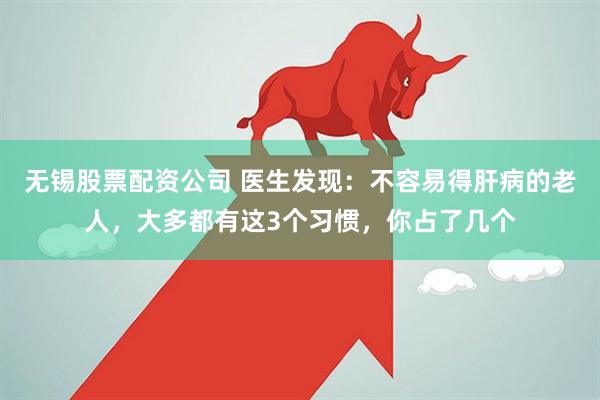 无锡股票配资公司 医生发现：不容易得肝病的老人，大多都有这3个习惯，你占了几个