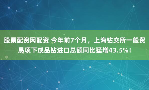 股票配资网配资 今年前7个月，上海钻交所一般贸易项下成品钻进口总额同比猛增43.5%！
