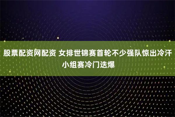 股票配资网配资 女排世锦赛首轮不少强队惊出冷汗 小组赛冷门迭爆