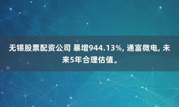 无锡股票配资公司 暴增944.13%, 通富微电, 未来5年合理估值。