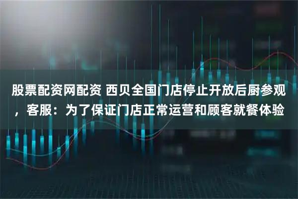 股票配资网配资 西贝全国门店停止开放后厨参观，客服：为了保证门店正常运营和顾客就餐体验
