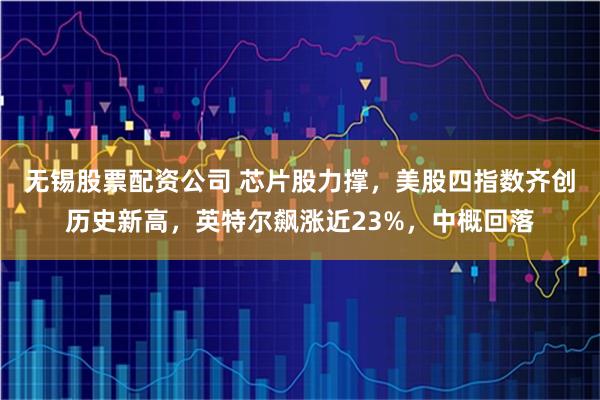 无锡股票配资公司 芯片股力撑，美股四指数齐创历史新高，英特尔飙涨近23%，中概回落