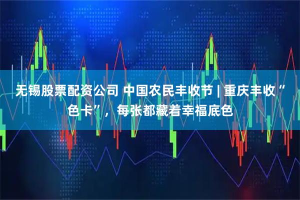 无锡股票配资公司 中国农民丰收节 | 重庆丰收“色卡”，每张都藏着幸福底色