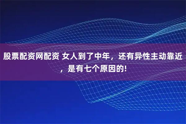 股票配资网配资 女人到了中年，还有异性主动靠近，是有七个原因的!