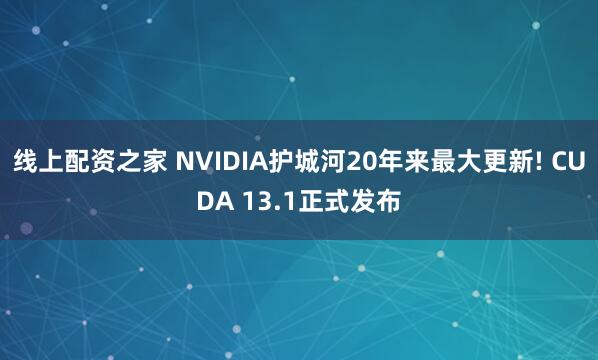 线上配资之家 NVIDIA护城河20年来最大更新! CUDA 13.1正式发布