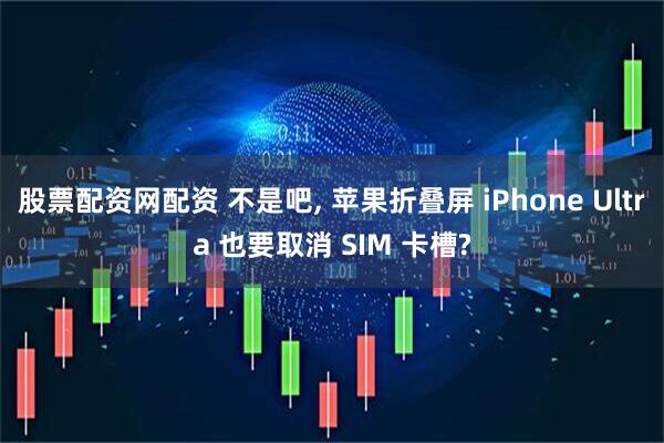 股票配资网配资 不是吧, 苹果折叠屏 iPhone Ultra 也要取消 SIM 卡槽?