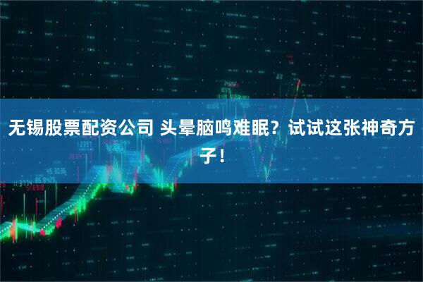 无锡股票配资公司 头晕脑鸣难眠？试试这张神奇方子！