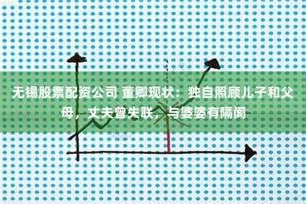 无锡股票配资公司 董卿现状：独自照顾儿子和父母，丈夫曾失联，与婆婆有隔阂