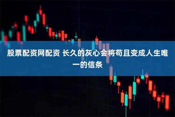 股票配资网配资 长久的灰心会将苟且变成人生唯一的信条