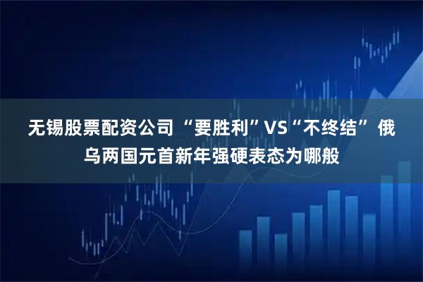 无锡股票配资公司 “要胜利”VS“不终结” 俄乌两国元首新年强硬表态为哪般