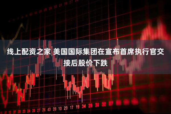 线上配资之家 美国国际集团在宣布首席执行官交接后股价下跌