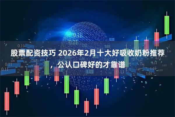 股票配资技巧 2026年2月十大好吸收奶粉推荐，公认口碑好的才靠谱