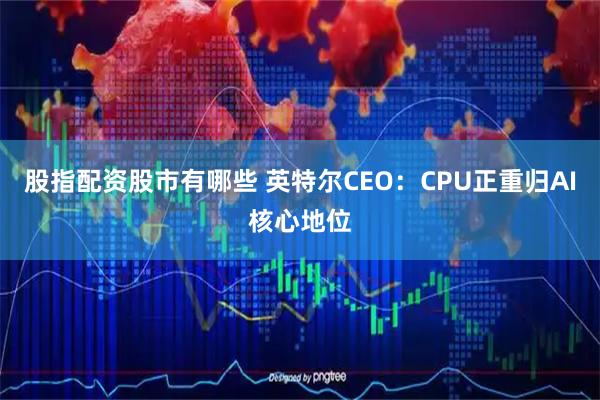 股指配资股市有哪些 英特尔CEO：CPU正重归AI核心地位